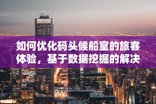 如何优化码头候船室的旅客体验，基于数据挖掘的解决方案？