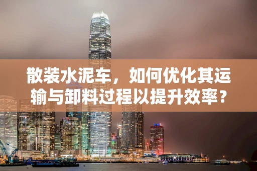 散装水泥车，如何优化其运输与卸料过程以提升效率？