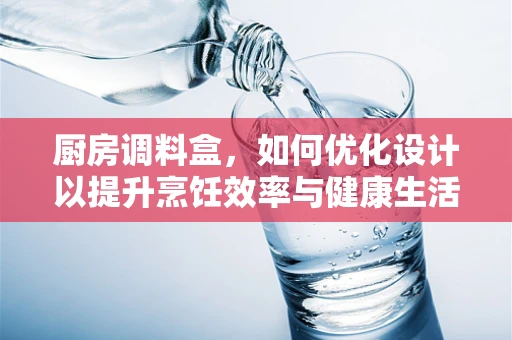 厨房调料盒，如何优化设计以提升烹饪效率与健康生活？