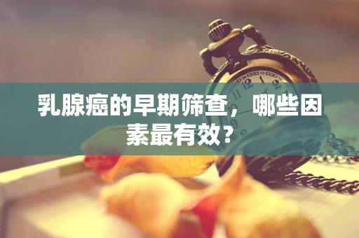 乳腺癌的早期筛查，哪些因素最有效？