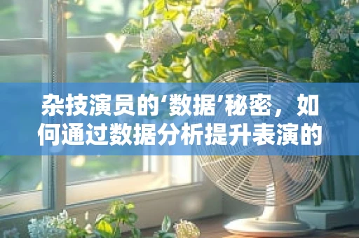 杂技演员的‘数据’秘密，如何通过数据分析提升表演的惊险与安全？