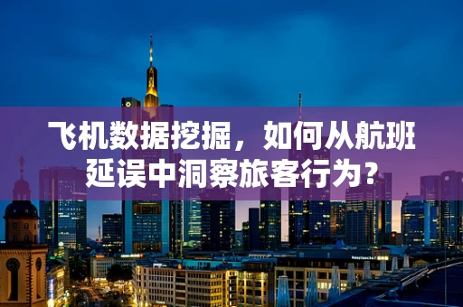飞机数据挖掘，如何从航班延误中洞察旅客行为？