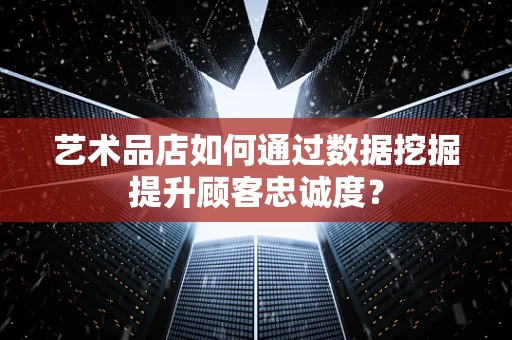 艺术品店如何通过数据挖掘提升顾客忠诚度？