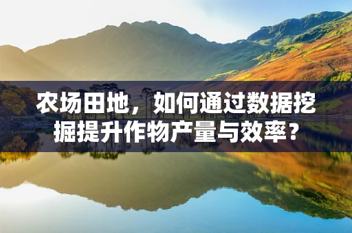 农场田地，如何通过数据挖掘提升作物产量与效率？