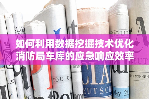 如何利用数据挖掘技术优化消防局车库的应急响应效率？