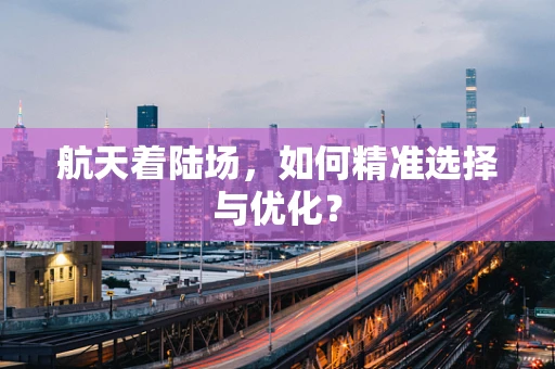 航天着陆场，如何精准选择与优化？