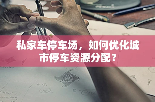 私家车停车场，如何优化城市停车资源分配？