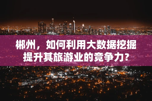 郴州，如何利用大数据挖掘提升其旅游业的竞争力？