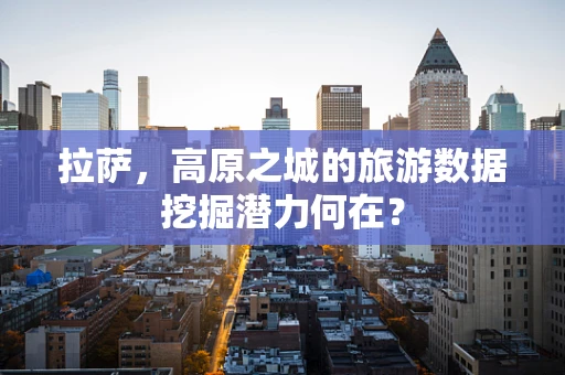 拉萨，高原之城的旅游数据挖掘潜力何在？