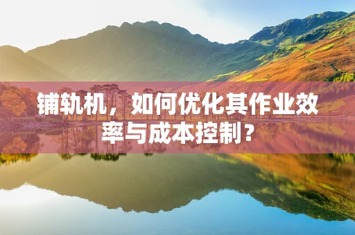 铺轨机，如何优化其作业效率与成本控制？