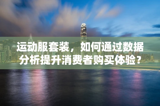 运动服套装，如何通过数据分析提升消费者购买体验？