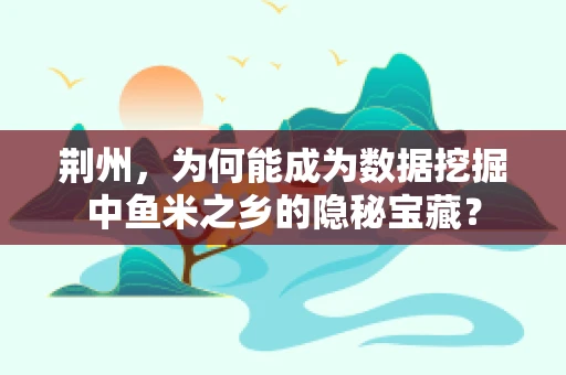 荆州，为何能成为数据挖掘中鱼米之乡的隐秘宝藏？