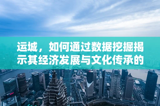 运城，如何通过数据挖掘揭示其经济发展与文化传承的内在联系？