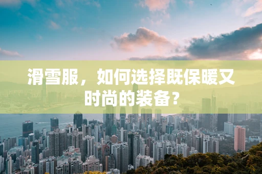 滑雪服，如何选择既保暖又时尚的装备？