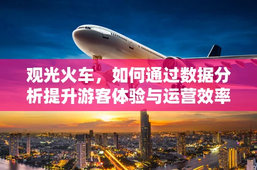 观光火车，如何通过数据分析提升游客体验与运营效率？