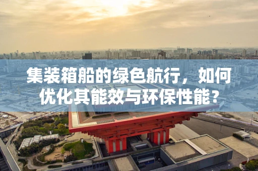 集装箱船的绿色航行，如何优化其能效与环保性能？