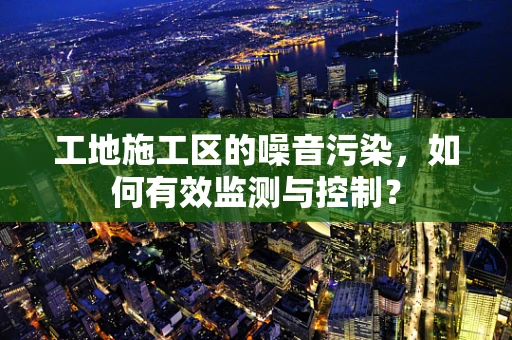 工地施工区的噪音污染，如何有效监测与控制？