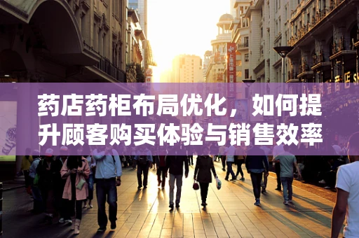 药店药柜布局优化，如何提升顾客购买体验与销售效率？