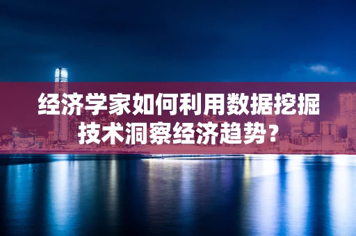 经济学家如何利用数据挖掘技术洞察经济趋势？
