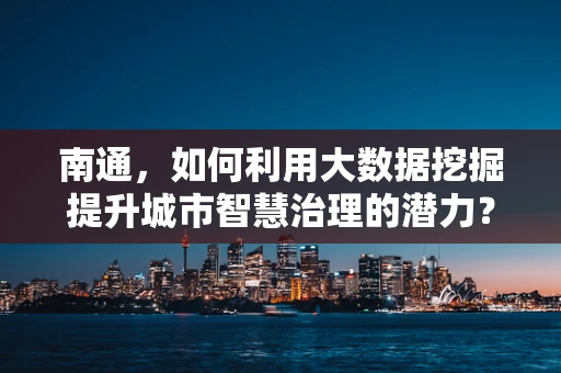 南通，如何利用大数据挖掘提升城市智慧治理的潜力？