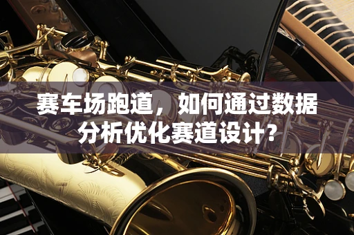 赛车场跑道，如何通过数据分析优化赛道设计？