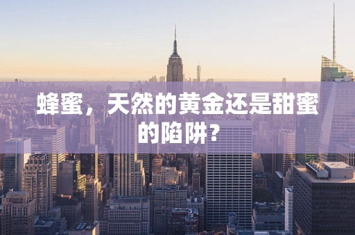 蜂蜜，天然的黄金还是甜蜜的陷阱？