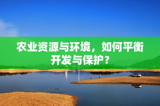 农业资源与环境，如何平衡开发与保护？