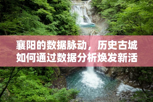 襄阳的数据脉动，历史古城如何通过数据分析焕发新活力？