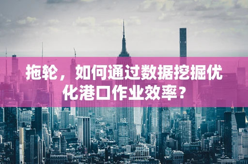 拖轮，如何通过数据挖掘优化港口作业效率？