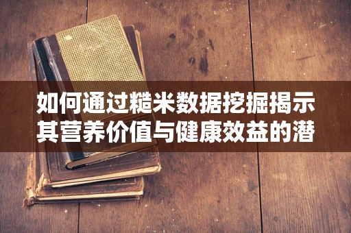 如何通过糙米数据挖掘揭示其营养价值与健康效益的潜在联系？