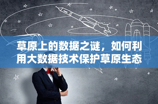 草原上的数据之谜，如何利用大数据技术保护草原生态？