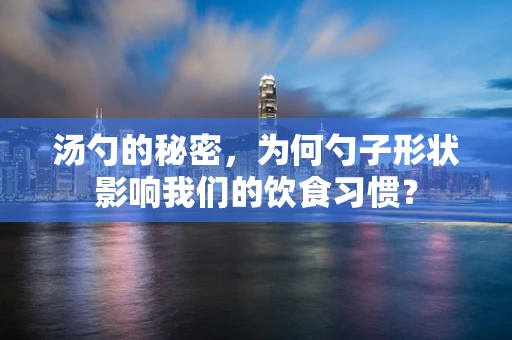 汤勺的秘密，为何勺子形状影响我们的饮食习惯？