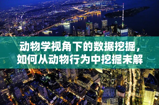 动物学视角下的数据挖掘，如何从动物行为中挖掘未解之谜？