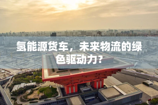 氢能源货车，未来物流的绿色驱动力？