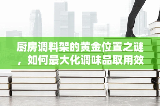 厨房调料架的黄金位置之谜，如何最大化调味品取用效率？