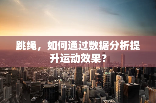 跳绳，如何通过数据分析提升运动效果？