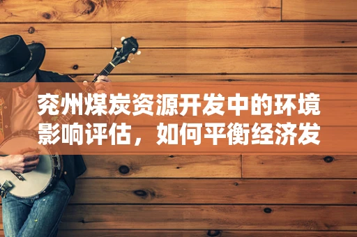 兖州煤炭资源开发中的环境影响评估，如何平衡经济发展与生态保护？