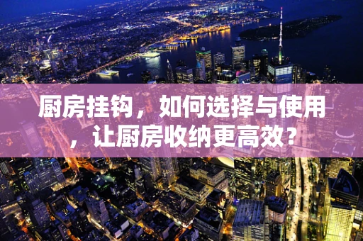 厨房挂钩，如何选择与使用，让厨房收纳更高效？