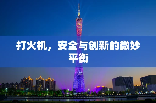 打火机，安全与创新的微妙平衡