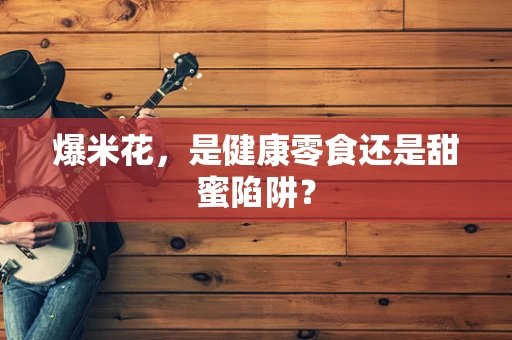 爆米花，是健康零食还是甜蜜陷阱？
