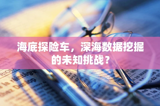 海底探险车，深海数据挖掘的未知挑战？