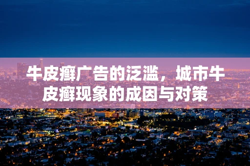 牛皮癣广告的泛滥，城市牛皮癣现象的成因与对策