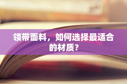 领带面料，如何选择最适合的材质？