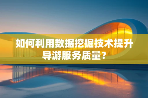 如何利用数据挖掘技术提升导游服务质量？