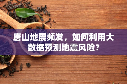 唐山地震频发，如何利用大数据预测地震风险？