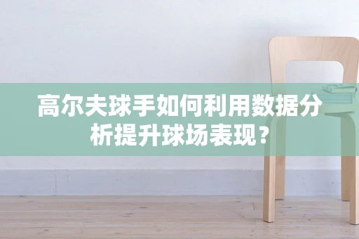 高尔夫球手如何利用数据分析提升球场表现？