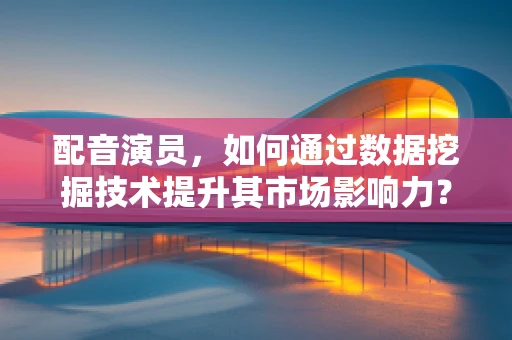 配音演员，如何通过数据挖掘技术提升其市场影响力？