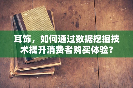 耳饰，如何通过数据挖掘技术提升消费者购买体验？