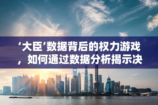 ‘大臣’数据背后的权力游戏，如何通过数据分析揭示决策背后的真相？