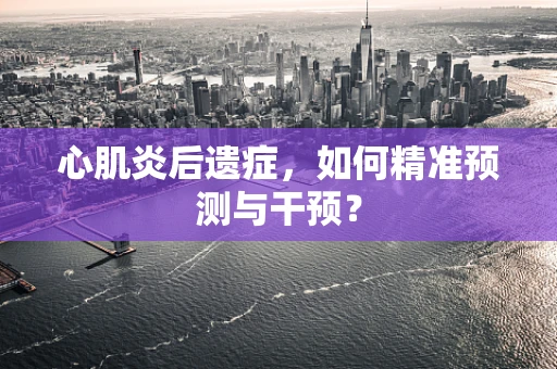 心肌炎后遗症，如何精准预测与干预？